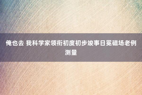 俺也去 我科学家领衔初度初步竣事日冕磁场老例测量