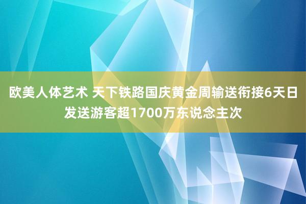 欧美人体艺术 天下铁路国庆黄金周输送衔接6天日发送游客超1700万东说念主次