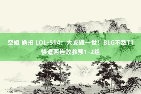 空姐 偷拍 LOL-S14：大龙毁一世！BLG不敌T1惨遭两连败参预1-2组