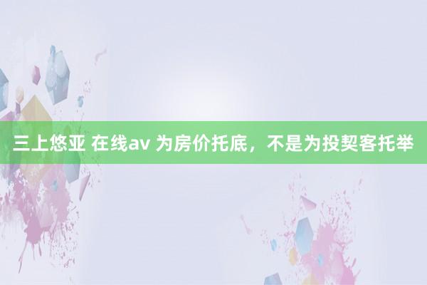 三上悠亚 在线av 为房价托底，不是为投契客托举