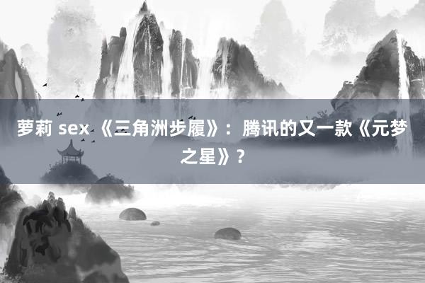 萝莉 sex 《三角洲步履》：腾讯的又一款《元梦之星》？