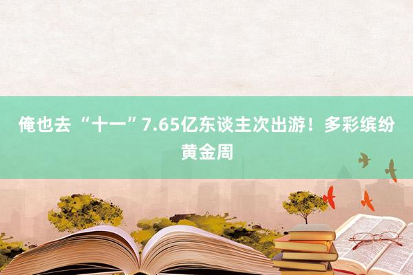 俺也去 “十一”7.65亿东谈主次出游！多彩缤纷黄金周