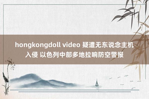 hongkongdoll video 疑遭无东说念主机入侵 以色列中部多地拉响防空警报