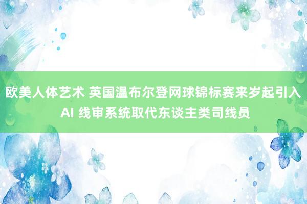 欧美人体艺术 英国温布尔登网球锦标赛来岁起引入 AI 线审系统取代东谈主类司线员