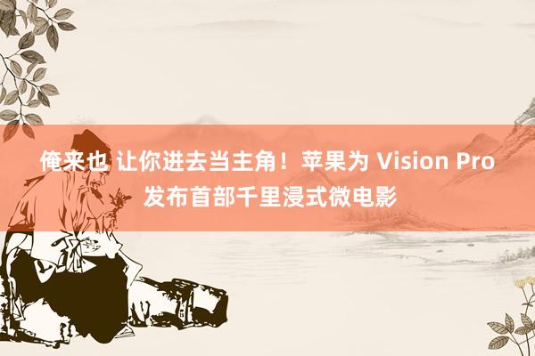 俺来也 让你进去当主角！苹果为 Vision Pro 发布首部千里浸式微电影