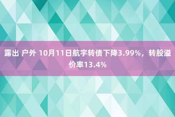 露出 户外 10月11日航宇转债下降3.99%，转股溢价率13.4%