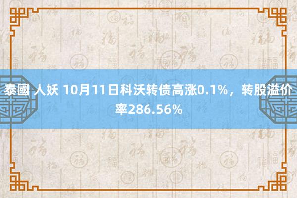 泰國 人妖 10月11日科沃转债高涨0.1%，转股溢价率286.56%