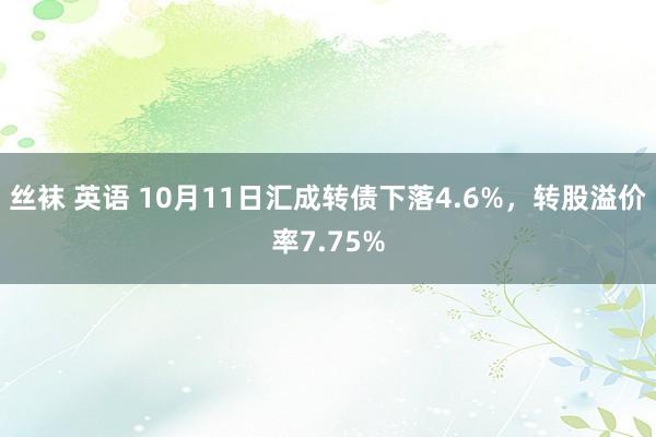 丝袜 英语 10月11日汇成转债下落4.6%，转股溢价率7.75%