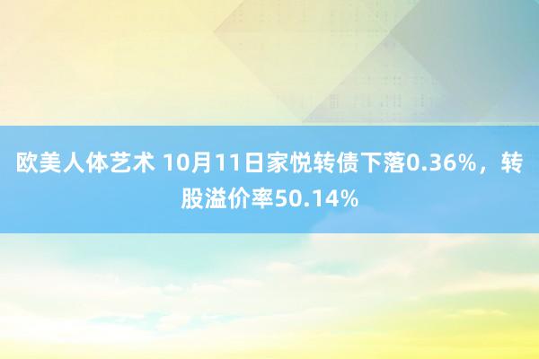 欧美人体艺术 10月11日家悦转债下落0.36%，转股溢价率50.14%