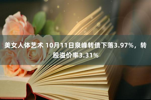 美女人体艺术 10月11日泉峰转债下落3.97%，转股溢价率3.31%