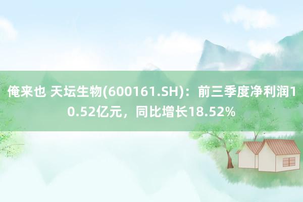 俺来也 天坛生物(600161.SH)：前三季度净利润10.52亿元，同比增长18.52%