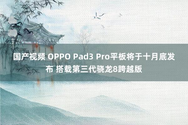 国产视频 OPPO Pad3 Pro平板将于十月底发布 搭载第三代骁龙8跨越版