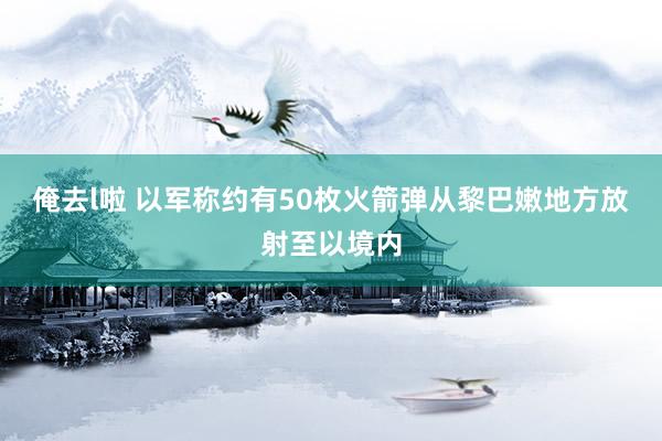 俺去l啦 以军称约有50枚火箭弹从黎巴嫩地方放射至以境内