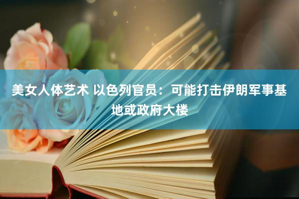 美女人体艺术 以色列官员：可能打击伊朗军事基地或政府大楼