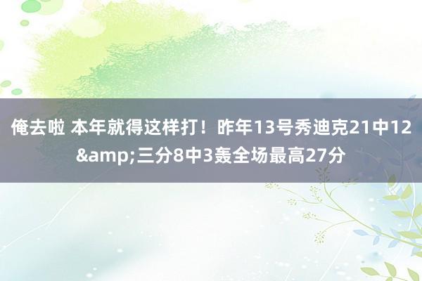 俺去啦 本年就得这样打！昨年13号秀迪克21中12&三分8中3轰全场最高27分