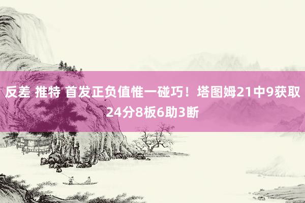 反差 推特 首发正负值惟一碰巧！塔图姆21中9获取24分8板6助3断