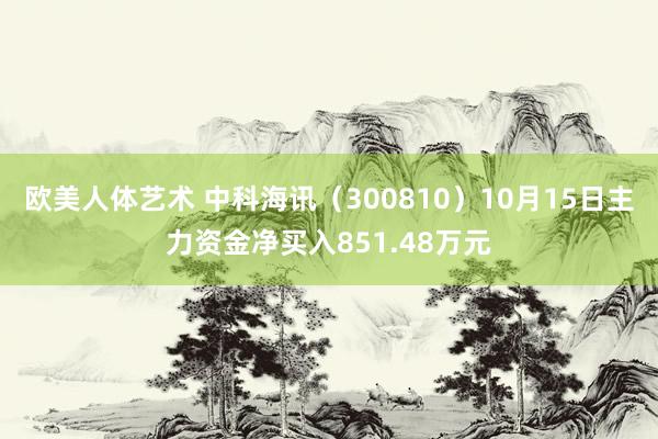 欧美人体艺术 中科海讯（300810）10月15日主力资金净买入851.48万元