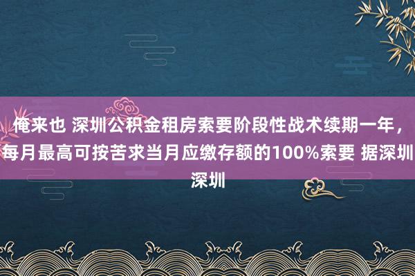 俺来也 深圳公积金租房索要阶段性战术续期一年，每月最高可按苦求当月应缴存额的100%索要 据深圳