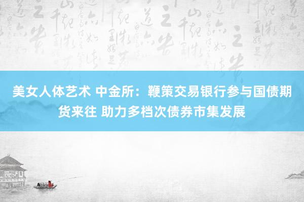 美女人体艺术 中金所：鞭策交易银行参与国债期货来往 助力多档次债券市集发展