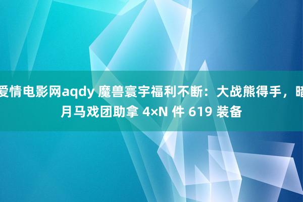 爱情电影网aqdy 魔兽寰宇福利不断：大战熊得手，暗月马戏团助拿 4×N 件 619 装备