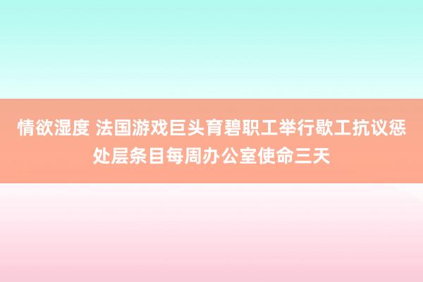 情欲湿度 法国游戏巨头育碧职工举行歇工抗议惩处层条目每周办公室使命三天