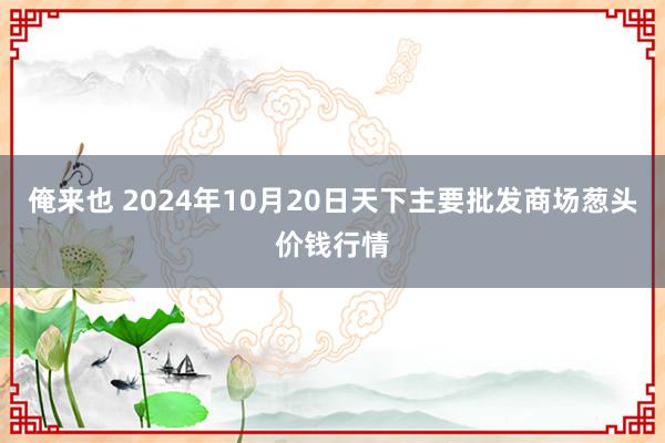 俺来也 2024年10月20日天下主要批发商场葱头价钱行情