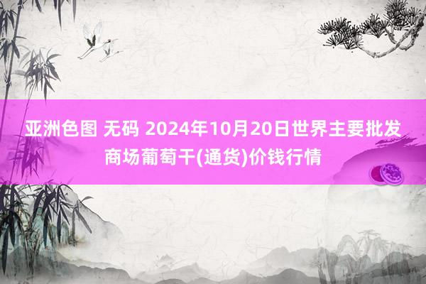 亚洲色图 无码 2024年10月20日世界主要批发商场葡萄干(通货)价钱行情