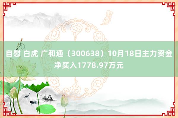 自慰 白虎 广和通（300638）10月18日主力资金净买入1778.97万元