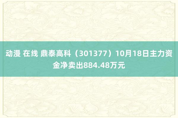 动漫 在线 鼎泰高科（301377）10月18日主力资金净卖出884.48万元