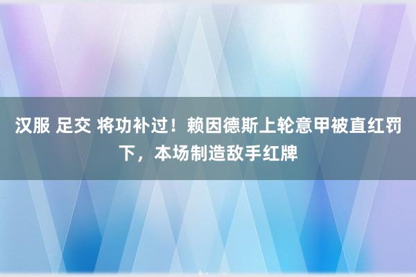 汉服 足交 将功补过！赖因德斯上轮意甲被直红罚下，本场制造敌手红牌