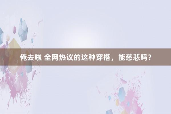 俺去啦 全网热议的这种穿搭，能慈悲吗？