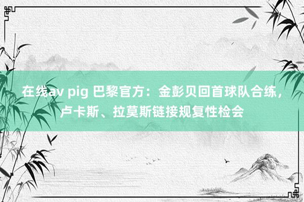 在线av pig 巴黎官方：金彭贝回首球队合练，卢卡斯、拉莫斯链接规复性检会