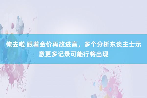 俺去啦 跟着金价再改进高，多个分析东谈主士示意更多记录可能行将出现