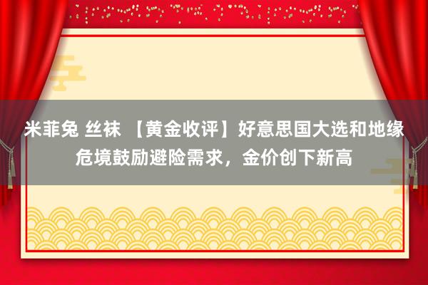 米菲兔 丝袜 【黄金收评】好意思国大选和地缘危境鼓励避险需求，金价创下新高