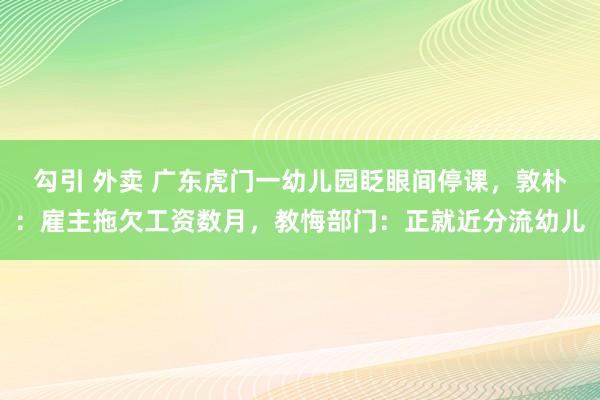 勾引 外卖 广东虎门一幼儿园眨眼间停课，敦朴：雇主拖欠工资数月，教悔部门：正就近分流幼儿