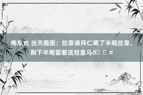 俺来也 当天趣图：拉菲请拜仁喝了半瓶拉菲，剩下半瓶留着送给皇马😤