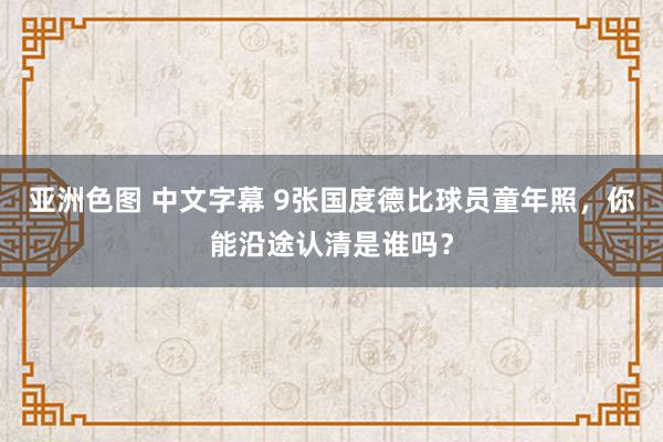 亚洲色图 中文字幕 9张国度德比球员童年照，你能沿途认清是谁吗？