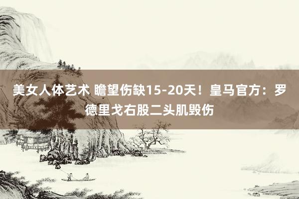 美女人体艺术 瞻望伤缺15-20天！皇马官方：罗德里戈右股二头肌毁伤