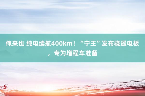 俺来也 纯电续航400km！“宁王”发布骁遥电板，专为增程车准备