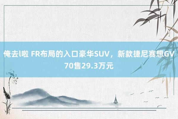 俺去l啦 FR布局的入口豪华SUV，新款捷尼赛想GV70售29.3万元