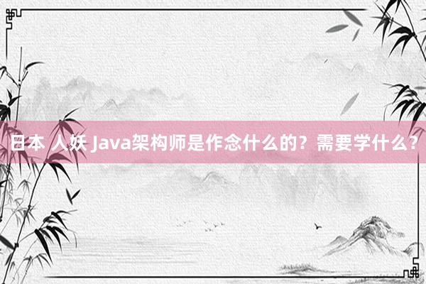 日本 人妖 Java架构师是作念什么的？需要学什么？