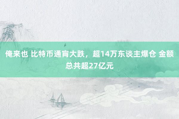 俺来也 比特币通宵大跌，超14万东谈主爆仓 金额总共超27亿元