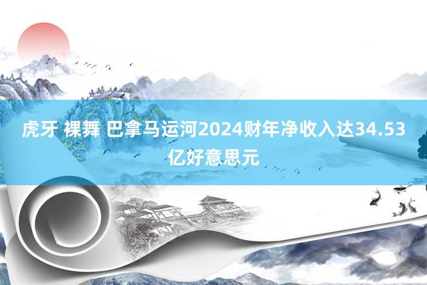 虎牙 裸舞 巴拿马运河2024财年净收入达34.53亿好意思元