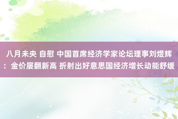 八月未央 自慰 中国首席经济学家论坛理事刘煜辉：金价屡翻新高 折射出好意思国经济增长动能舒缓