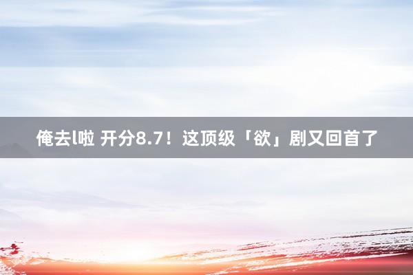 俺去l啦 开分8.7！这顶级「欲」剧又回首了