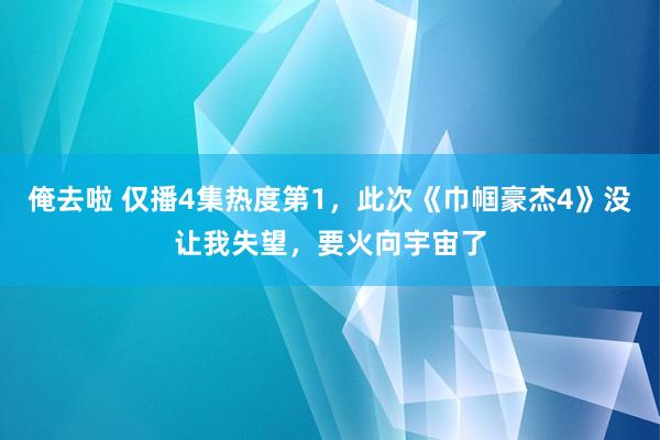 俺去啦 仅播4集热度第1，此次《巾帼豪杰4》没让我失望，要火向宇宙了