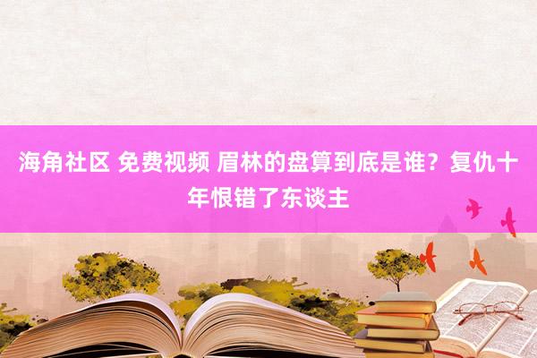 海角社区 免费视频 眉林的盘算到底是谁？复仇十年恨错了东谈主