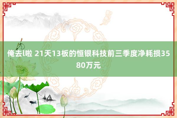 俺去l啦 21天13板的恒银科技前三季度净耗损3580万元