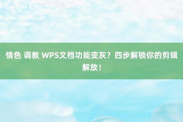 情色 调教 WPS文档功能变灰？四步解锁你的剪辑解放！