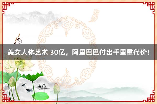 美女人体艺术 30亿，阿里巴巴付出千里重代价！